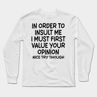In Order To Insult me I Must First Value Your Opinion Nice Try Though Long Sleeve T-Shirt